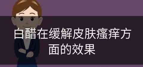 白醋在缓解皮肤瘙痒方面的效果